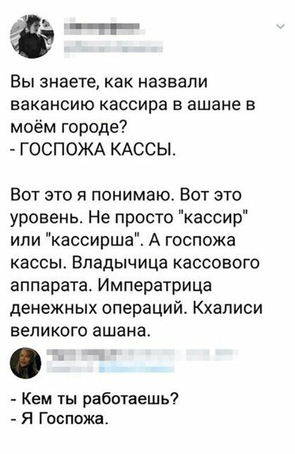 ё тчт Вы знаете как назвали вакансию кассира в ашане в моём городе ГОСПОЖА КАССЫ Вот это я понимаю Вот это уровень Не просто кассир или кассирша А госпожа кассы Владычица кассового аппарата Императрица денежных операций Кхаписи великого ашана Кем ты работаешь Я Госпожа