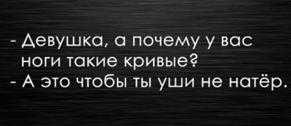 девушка а почему у вас ноги такие кривыеё А это чтобы ты уши не нотёр