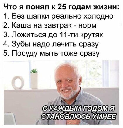 Что я понял к 25 годам жизни 1 Без шапки реально холодно 2 Каша на завтрак норм 3 Ложиться до 11 ти крутяк 4 Зубы надо лечить сразу 5 Посуду мыть тоже сразу