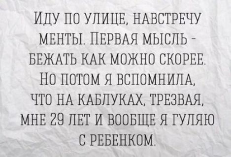 ИДУ ПО УЛИЦЕ НАВСТРЕЧУ МЕНТЫ ПЕРВАЯ МЫСПЬ БЕЖАТЬ КАК МОЖНО СКОРЕЕ НО ПОТОМ Я ВСПОМНИПА ЧТО НА КАБПУКАХ ТРЕЗВАЯ МНЕ 29 ЛЕТ И ВООБЩЕ Я ГУПЯЮ С РЕБЕНКОМ