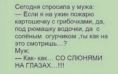 Сегодня спросила у мужа Если я на ужин пожарю картошечку с грибочками да под рюмашку водочки да с сопёным огурчиком ты как на это смотришь7 Муж Как как СО СПЮНЯМИ НА ГПАЗАХ
