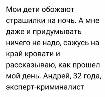 Мои дети обожают страшилки на ночь А мне даже и придумывать ничего не надо сажусь на край кровати и рассказываю как прошел мой день Андрей 32 года эксперт криминалист