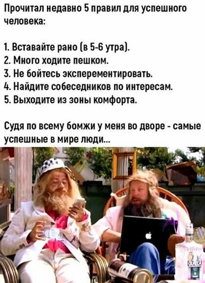 Прочитал недавно 5 правил для успешного человека 1 Вставайте рано в 5 5 утра 2 Много ходите пешком 3 Не бойтесь зксперементировать д Найдиуе собеседников по интересам 5 Выходите из зоны комфорт Судя по всему бомжи у меня во дворе самые успешные в мире люди