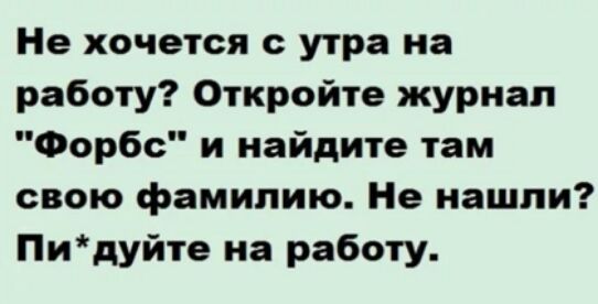 Не хочется с утра на работу Откройте журнал Форбс и найдите там свою фамилию Не нашли Пидуйте на работу