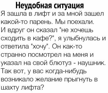 Неудобная ситуация Я зашла в лифт и за мной зашел какойто парень Мы поехали И вдруг он сказал не хочешь сходить в кафе я улыбнулась и ответила хочу Он как то странно посмотрел на меня и указал на свой блютуз наушник Так вот у вас когданибудь возникало желание прыгнуть в шахту лифта
