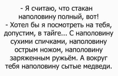 Я считаю что стакан наполовину полный вот Хотел бы я посмотреть на тебя допустим в тайге С наполовину сухими спичками наполовину осгрым ножом наполовину заряженным ружьём А вокруг тебя наполовину сытые медведи