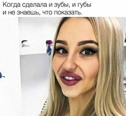 Когда сделала и зубы и губы И не знаешь ЧТО показать чё _
