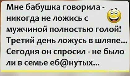 Мне бабушка говорила никогда не ложись с мужчиной полностью голой Третий день ложусь в шляпе Сегодня он спросил не было ли в семье ебнутых