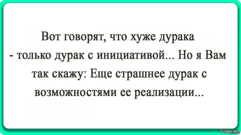 Вот говорят что хуже дурака только дурак с инициативой Но я Вам так скажу Еще страшнее дурак с ВОЗМОЖНОСТЯМИ ее реализации