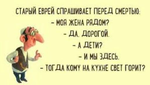 СТАРЫЙ ЕВРЕЙ СПРАШИВАН ПЕРЕД СМЕРТЬЮ МОЯ ЖЕНА РЯДОМ дА дПРОГОЙ А дЕШ И МН ЗДЕСЬ ТОГДА КОМУ НА КУХНЕ СВЕ ГОРКА