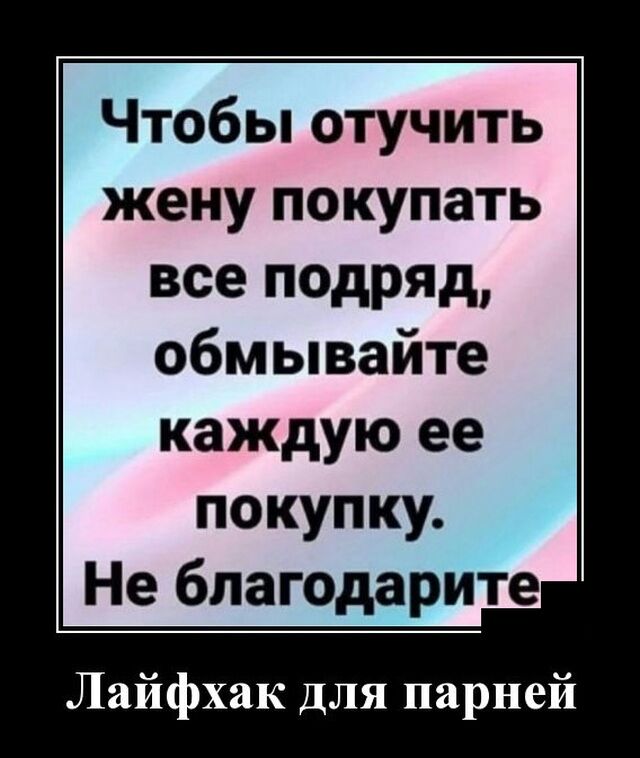 Чтобы отучить жену покупать все подряд обмывайте каждую ее покупку Не бпагодарите Лайфхак для парней