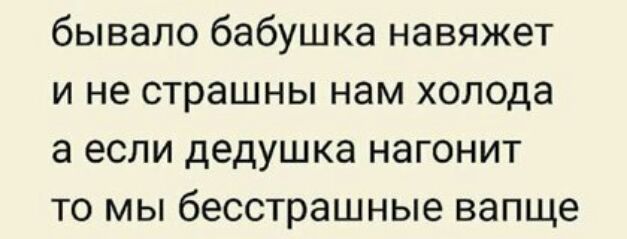 бывало бабушка навяжет и не страшны нам холода а если дедушка нагонит то мы бесстрашные вапще