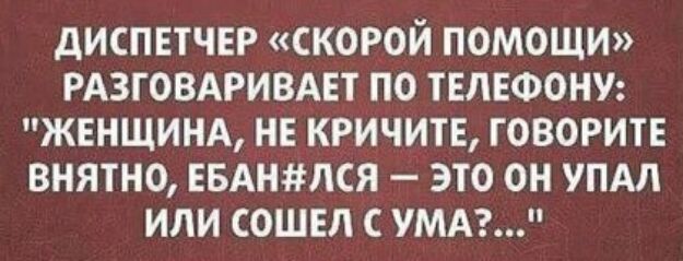 ДИСПЕТЧЕР СКОРОЙ ПОМОЩИ РАЗГОВАРИВАЕТ ПО ТЕЛЕФОНУ ЖЕНЩИНА НЕ КРИЧИТЕ ГОВОРИТЕ ВНЯТНО ЕБАНЛСЯ ЭТО ОН УПАЛ ИЛИ СОШЕЛ С УМА