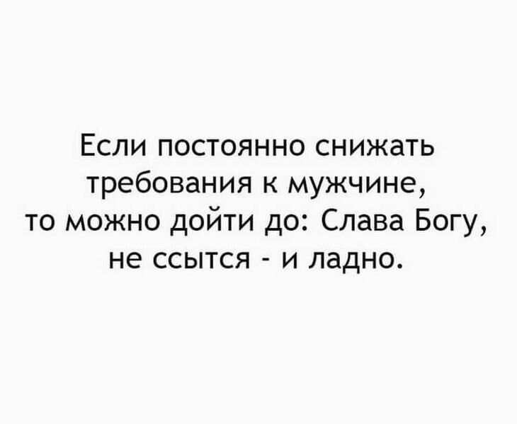 Если постоянно снижать требования к мужчине то можно дойти до Слава Богу не ссытся и ладно