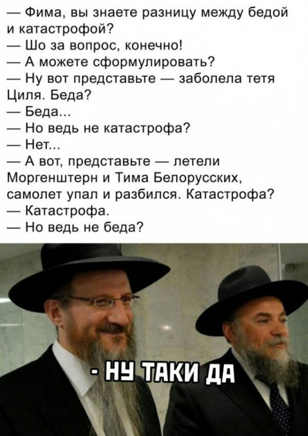 Фима вы знаете разницу между бедой и катастрофой Шо за вопрос конечно А можете сформулировать Ну вот представьте заболела тетя Ципя Беда Беда Но ведь не катастрофа Нет А вот представьте летели Моргенштерн и Тима Белорусских самолет упал и разбился Катастрофа Катастрофа Но ведь не беда