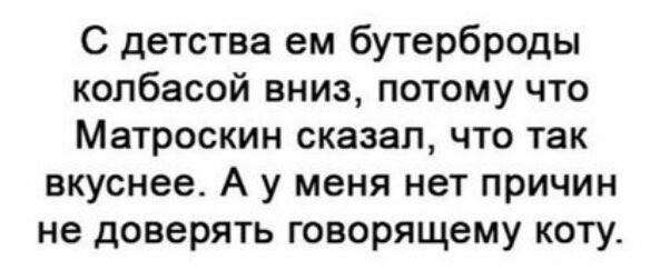 С детства ем бутерброды колбасой вниз потому что Матроскин сказал что так вкуснее А у меня нет причин не доверять говорящему коту