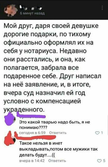 Мой друг даря своей девушке дорогие подарки по тихому официально оформлял их на себя у нотариуса Недавно они расстались и она как полагается забрала все подаренное себе Друг написал на неё заявление и в итоге вчера суд назначил ей год условно с компенсацией ЁЧЁЕННОГО Это экой тварью надо бы я не ПОИИМВЮУ Такое нельзя в инет выкладыватьлотом все мужики так делать Будут у 11