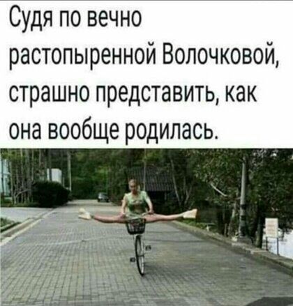 Судя по вечно растопыренной Волочковой страшно представить как она вообще родилась