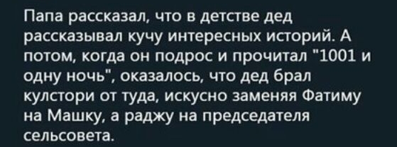 Папа рассказал что в детстве дед рассказывал кучу интересных историй А потом когда он подрос и прочитал 1001 и одну ночь оказалось что дед брал кулстори от туда искусно заменяя Фатиму на Машку а раджу на председателя сельсовета