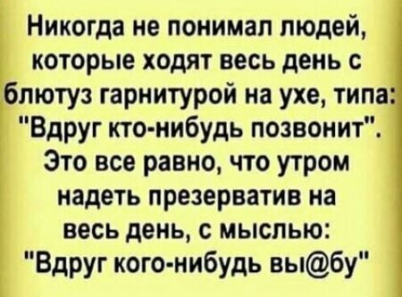 Никогда не понимал людей которые ходят весь день с блютуз гарнитурой на ухе типа Вдруг кто нибудь позвонит Это все равно что утром надеть презерватив на весь день с мыслью Вдруг кого нибудь выбу