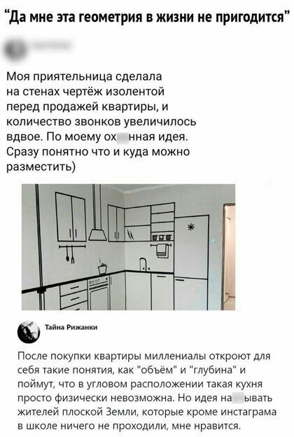 да мне эта геометрия в жизни не пригодится Мол приятельница сделала ие стенах чертёж изопентой перед продажей квартиры и количество звонков увеличилось вдвое По моему ох ннэя идея Сразу понятно что и куда можно разместить После покупки квартиры миллениалы откроют для себя Такие ПОНЯТИЯ как объем и глубина и поймут чю е угловом расположении такая кухня просто Физически невозможна но идеи на ыватъ ж