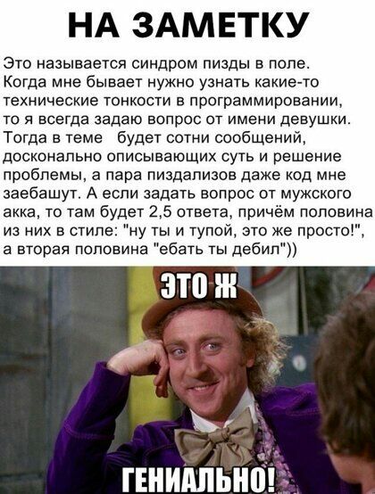 НА ЗАМЕТКУ это называется синдром пизды в поле Когда мне бывает нужно узнать какието технические тонкости в программировании то я всегда задаю вопрос от имени девушки Тогда в теме будет сотни сообщений досконально описывающих суть и решение проблемы а пара пиздализов даже код мне заебашут А если задать вопрос от мужского акка то там будет 25 ответа причём половина из них в стил ну ты и тупой это ж