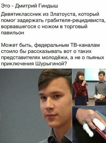Это дмитрий Гиндыш Девятиклассник из Златоуста который помог задержать грабителя рецидивист ворвавшегося ножом в торговый павильон Может быть федеральным ТВ каналам стоило бы рассказывать вот о таких представителях молодёжи а не о пьяных приключения Шурыгиной