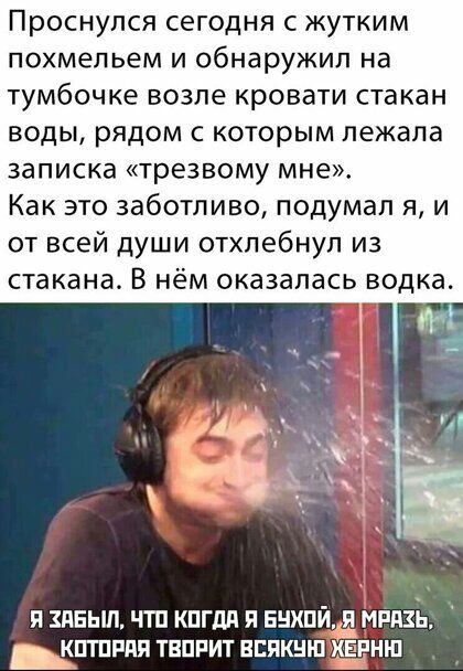 Проснулся сегодня с жутким похмельем и обнаружил на тумбочке возле кровати стакан воды рядом с которым пежапа записка трезвому мне Как это заботливо подумал я и от всей души отхлебнул из стакана В нём оказалась водка