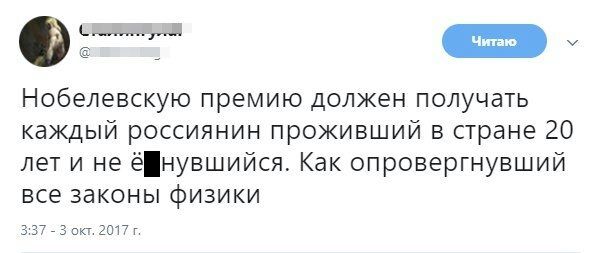 Нобелевскую премию должен получать каждый россиянин проживший в стране 20 лет и не ёнувшийся Как опровергнувший все законы физики этом 2017г