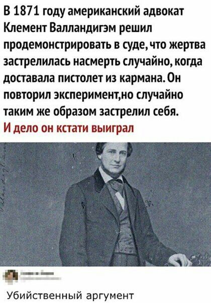 В 1871 году американский адвокат Клемент Валландигзм решил продемонстрировать в судечто жертва запрелилась насмерть случайно когда доставала пиполет из кармана0н повторил эксперименте случайно таким же образом застрелил себя И дело он кстати выиграл Убийственный аргумент