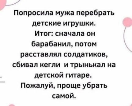 Попросила мужа перебрать детские игрушки Итог сначала он барабанил потом расставлял солдатиков сбивал кегли и трынькал на детской гитаре Пожалуй проще убрать самой