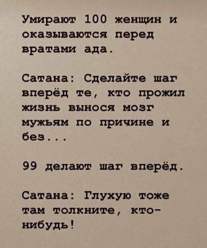 Умирают 100 женщин и оказываются перед вратами ада Сатана Сделайте шаг вперёд те кто прожил жизнь вынося мозг мужьям по причине и без 99 делают шаг вперёд Сатана Глухую тоже так толкните кто нибудь