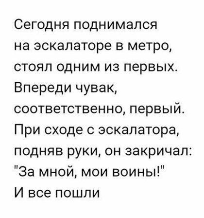 Сегодня поднимался на эскалаторе в метро стоял одним из первых Впереди чувак соответственно первый При сходе с эскалатора подняв руки он закричал За мной мои воины И все пошли