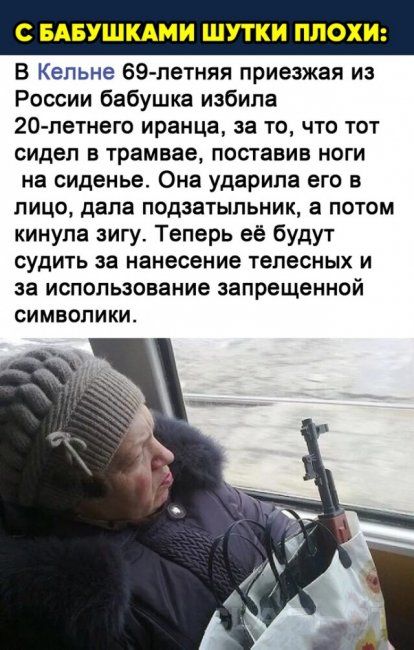 С БАБУШКАМИ ШУТКИ ПЛОХИ В Кельне ЭЭ летняя приезжая из России бабушка избила 20летнего иранца за то что тот сидел в трамвае поставив ноги на сиденье Она ударила его в лицо дала подзатыльник а потом кинула зигу Теперь её будут судить за нанесение телесных И за использование запрещенной СИМВОЛИКИ