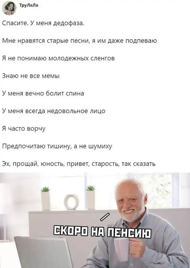 Спасите У меня дедофаза Мне нравятся старые песни я им даже подпеваю Я не понимаю молодежных сленгов Знаю не все мемы У меня вечно болит спина У меня всегда недовольное лицо Я часто ворчу Предпочитаю тишину а не шумиху ЭХ прощай ЮНОСТЬ привет СТЕРОСГЬ ТЗК сказать