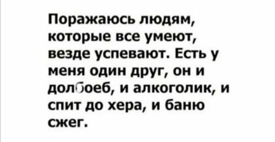 Поражаюсь людям которые все умеют везде успевают Есть у меня один друг он и долбоеб и алкоголик и спит до хера и баню сжег