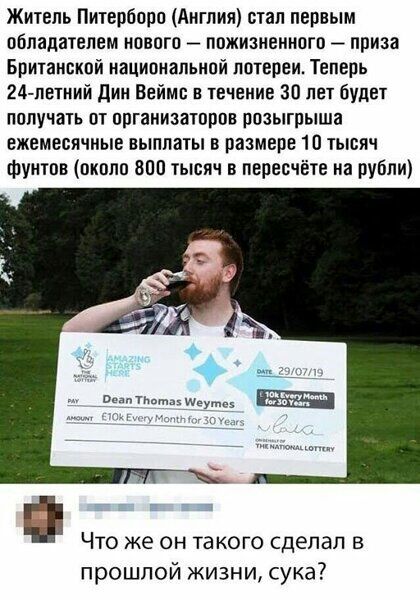 Житель Питерборо Англия стал первым обладателем нового пожизненного приза Британской национальной лотереи Теперь 24 летний дин Веймс в течение 30 лет будет попучать от организаторов розыгрыша ежемесячные выплаты в размере 10 тысяч фунтов около 8011 тысяч в пересчёте на рубли птмтпшдут Что же он такого сделал в прошлой жизни сука