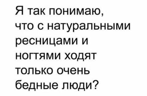 Я так понимаю что с натуральными ресницами и ноггями ходят только очень бедные люди