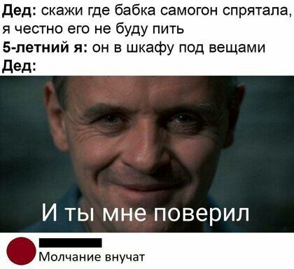 дед скажи где бабка самогон спрятала я честно его не буду пить 5 петний я он в шкафу под вещами дед И ты мне поверил Молчание внучат