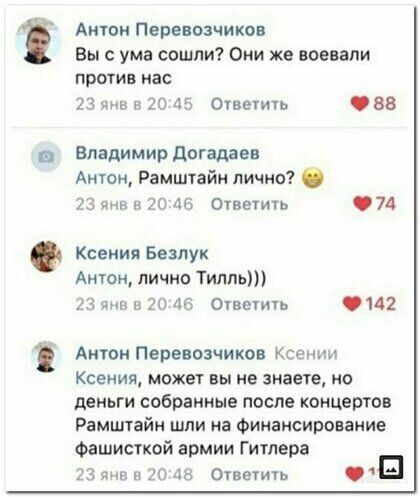 Аити Перевозчиков Вы с ума сошли Они же воевали ПРОТИВ КЗС 23 янв в 20 45 ОУвеУить 88 Владимир догадаев Антон Рамштайн лично 23 янв 20 46 Ответиь 7д Ксения Безлук Антон лично Типпьп 23 дни в 20 46 Ответить 0142 Анти Перевозчиков Ксении Ксения может вы не знаете но деньги собранные после концертов Рамштайн шли на Финансирование Фашисткой армии Гитлера в и 20 48 Ответить Щ