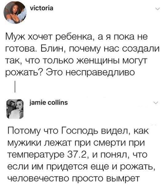 уісюгіа Муж хочет ребенка а я пока не готова Блин почему нас создали так что только женщины могут рожать Это несправедливо Р іатіе соіп5 Потому что Господь видел как мужики лежат при смерти при температуре 372 и понял что если им придется еще и рожать человечество просто вымрет