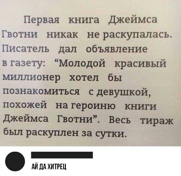 Первая книга Джеймса Гвотни никак не раскупалась Писатель дал объявление вгазету Молодой красивый миллионер хотел бы познакомиться сдевушкой похожей на героиню книги джеймса Гвотни Весь тираж был раскуплен за сутки _ АЙ ЦА ХИТРШ
