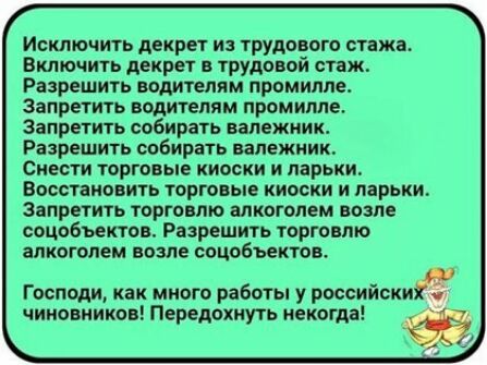 Исключить декрет и трудового стажа Включить декрет в трудовой стаж Разрешить водителям промилле Запретить водителям промилле Запретить собирать валежникг Разрешить собирать валежиик Снести торговые киоски и ларьки Восстановить торговые киоски и ларьки Запретить торговлю алкоголем возле соцобвектов Разрешить торговлю алкоголем возле соцобъектов Господи как много работы у российский чиновников Перед