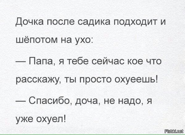ДОЧКЭ ПОСПЭ садика ПОДХОДИТ И шёпотом на ухо Папа я тебе сейчас кое что расскажу ты просто охуеешь Спасибо доча не надо я уже охуел