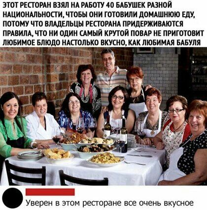 ЭТОТ РЕСЮРАН ВЗЯЛ НА РАБОТУ 00 БАБУШЕК РАЗИОЙ НАЦИОНАЛЬНОСТИ ЧТОБЫ ОНИ ГОТОВИЛИ дОМАШНЮЮ Еду ПОТОМУ ЧТО ВЛШЕЛЬЦЫ РЕСТОРАНА ПРИЦЕРЖИБАЮТСЯ пивиммто ни один цмый кппой ПОВАР НЕ приготовит лювимо впюдо ИАСТОЛЬКО ВКУСИО КАК ЛЮБИМАЯ БАБУПЯ Уверен в этом рестране все очень вкусное
