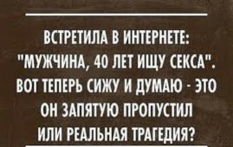 ВСТРЕТИЛАВ ИНТЕРНЕТЕ МУЖЧИНА 40 ЛЕТ ИЩУ СЕКСА ВОТ ТЕПЕРЬ СИЖУ И дУМАЮ ЭТО ОН ЗАПЯТУЮ ПРОПУСТИЛ ИЛИ РЕАЛЬНАЯ ТРАГЕДИЯ
