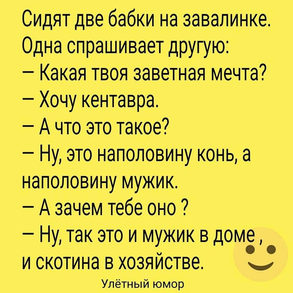 Сидят две бабки на завалинке Одна спрашивает другую Какая твоя заветная  мечта Хочу кентавра А что это такое Ну это наполовину конь а наполовину  мужик А зачем тебе оно Ну так это