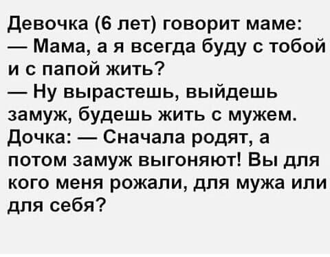 девочка 6 лет говорит маме Мама а я всегда буду с тобой и с папой жить Ну вырастешь выйдешь замуж будешь жить с мужем Дочка Сначала родят а потом замуж выгоняют Вы для кого меня рожали для мужа или для себя