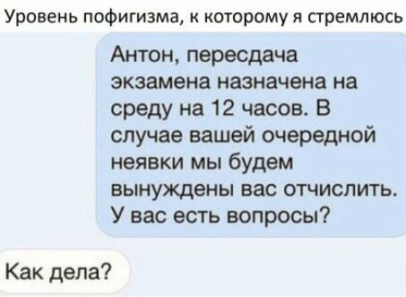Уровень пофигизма которому я премлюсь Антон перасдача экзамена назначена на среду на 12 часов В случае вашей очередной неявки мы будем вынуждены вас отчиспить У вас есть вопросы Как дела