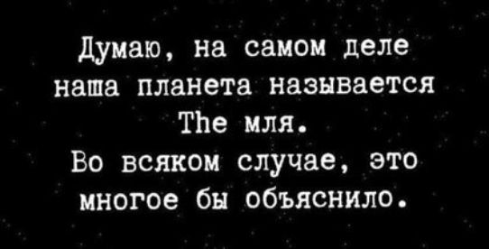 думаю на самом деле наша планета называется ТЬе мля Во всяком случае это многое бы объяснило